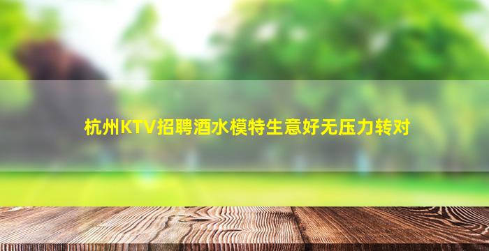 杭州KTV招聘酒水模特生意好无压力转对