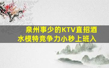 泉州事少的KTV直招酒水模特竞争力小秒上班入