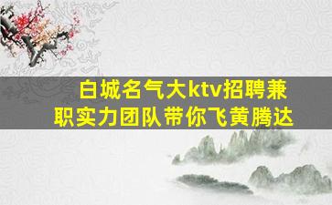 白城名气大ktv招聘兼职实力团队带你飞黄腾达